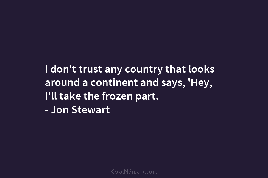 I don’t trust any country that looks around a continent and says, ‘Hey, I’ll take the frozen part. – Jon...