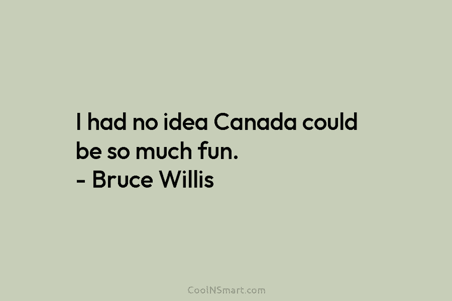 I had no idea Canada could be so much fun. – Bruce Willis
