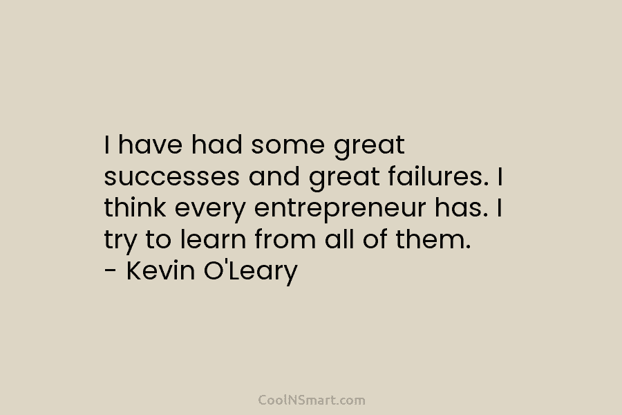 I have had some great successes and great failures. I think every entrepreneur has. I try to learn from all...