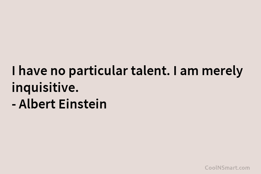 I have no particular talent. I am merely inquisitive. – Albert Einstein