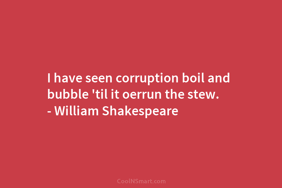 I have seen corruption boil and bubble ’til it oerrun the stew. – William Shakespeare