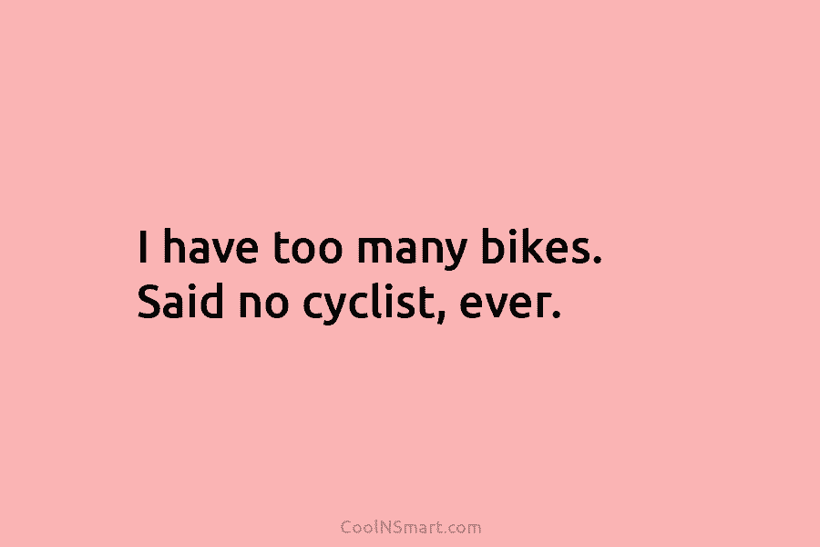 I have too many bikes. Said no cyclist, ever.