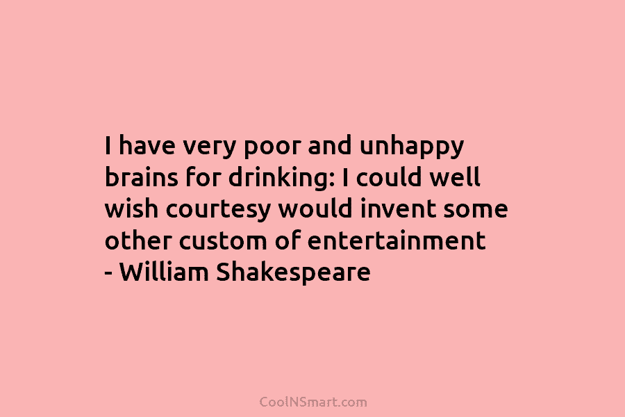 I have very poor and unhappy brains for drinking: I could well wish courtesy would...