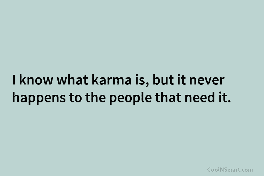 I know what karma is, but it never happens to the people that need it.