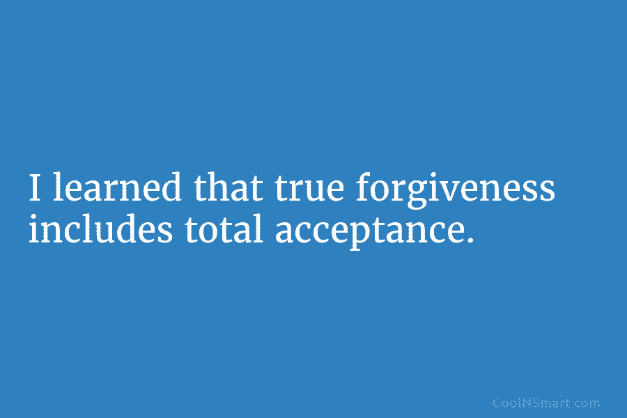 I learned that true forgiveness includes total acceptance.