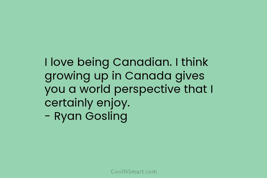 I love being Canadian. I think growing up in Canada gives you a world perspective that I certainly enjoy. –...
