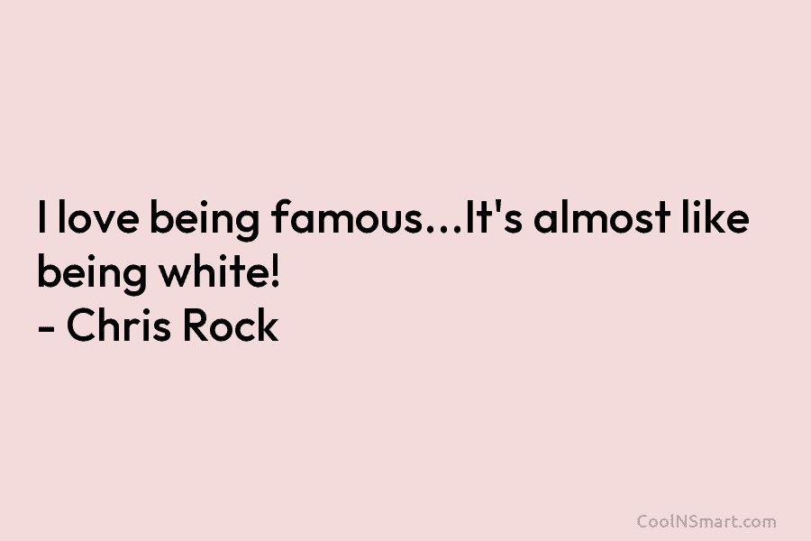 I love being famous…It’s almost like being white! – Chris Rock