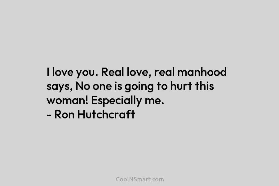 I love you. Real love, real manhood says, No one is going to hurt this...