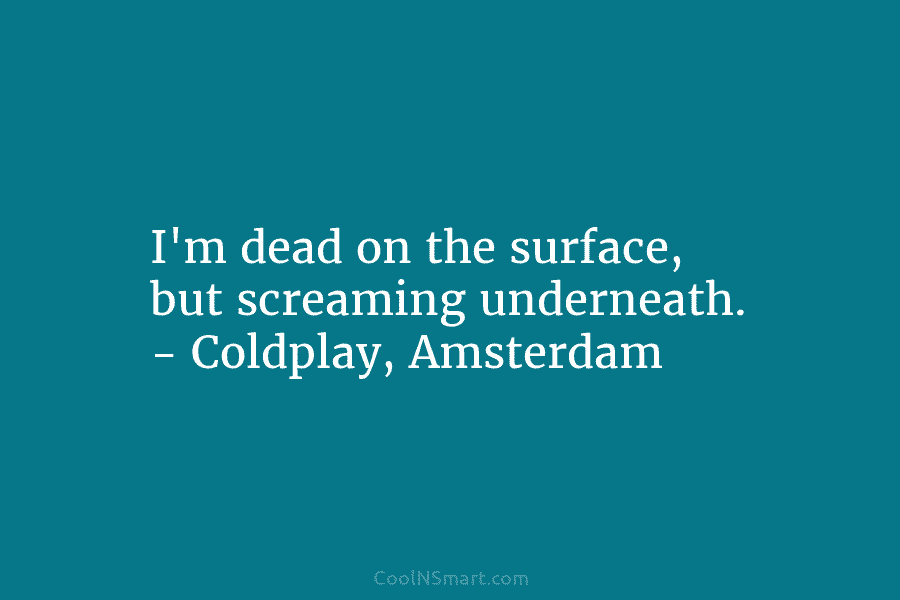 I’m dead on the surface, but screaming underneath. – Coldplay, Amsterdam
