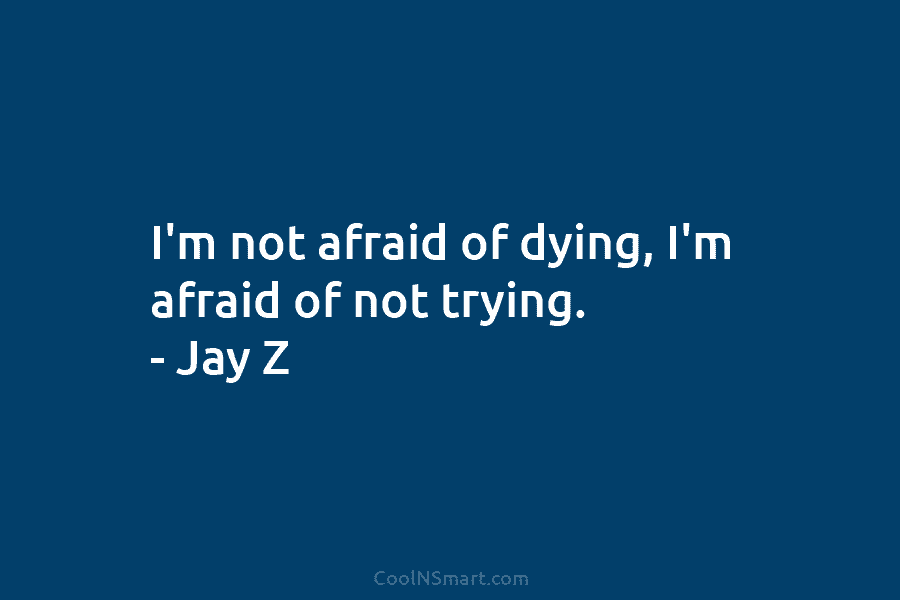 I’m not afraid of dying, I’m afraid of not trying. – Jay Z