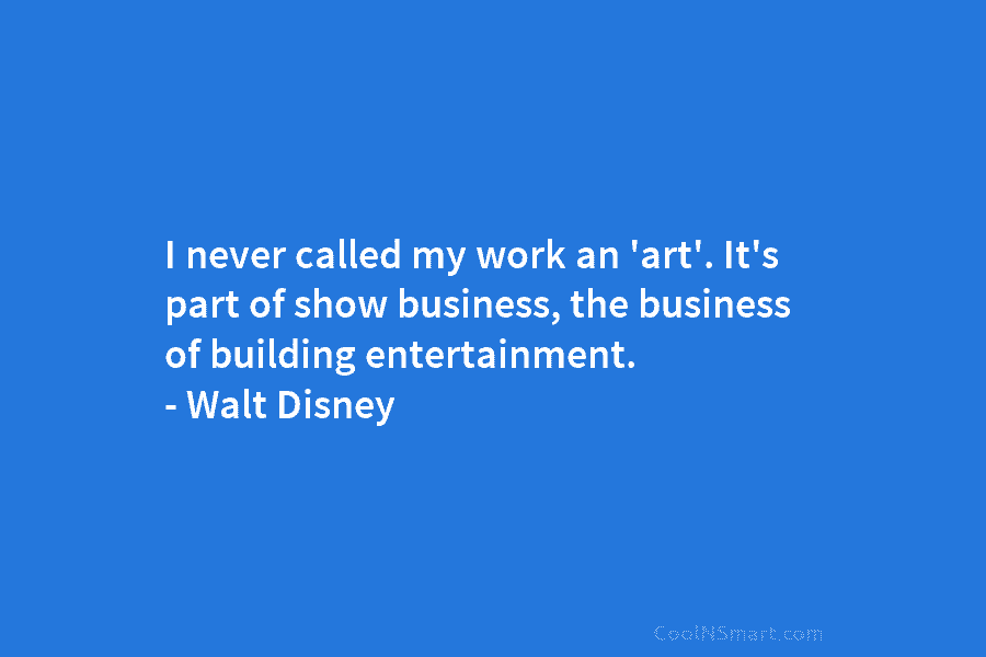 I never called my work an ‘art’. It’s part of show business, the business of building entertainment. – Walt Disney