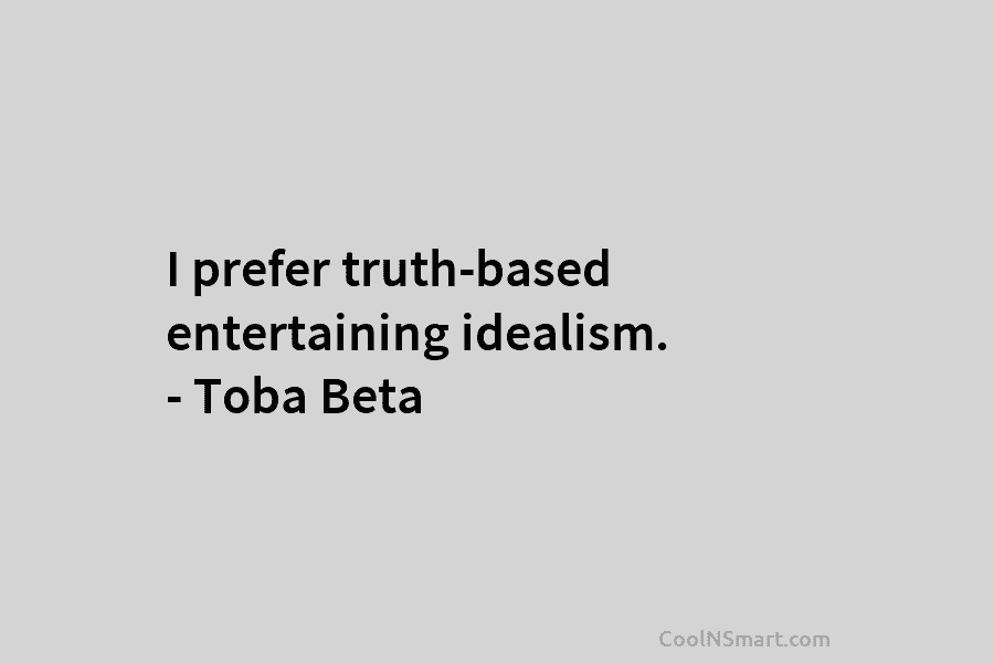 I prefer truth-based entertaining idealism. – Toba Beta