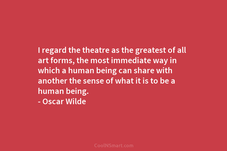 I regard the theatre as the greatest of all art forms, the most immediate way...
