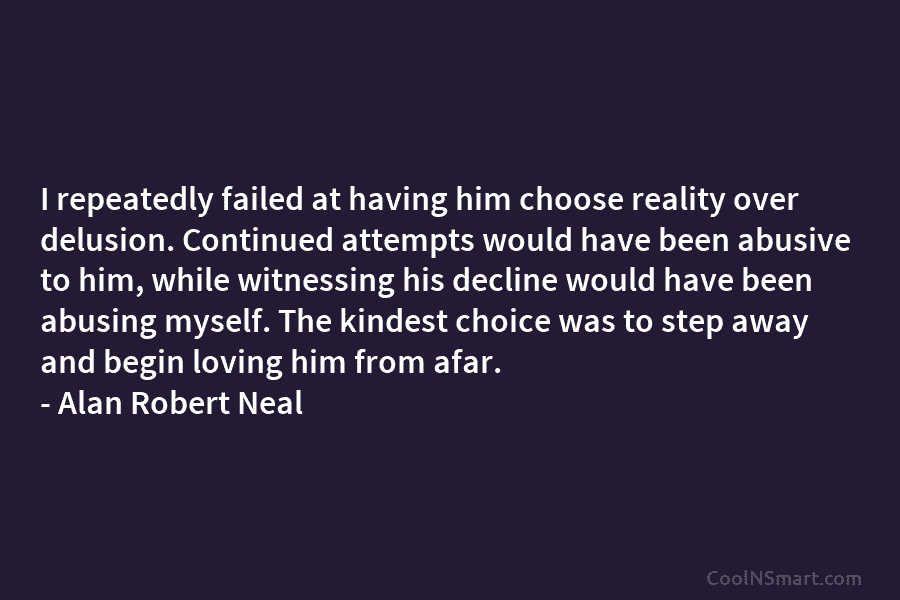 I repeatedly failed at having him choose reality over delusion. Continued attempts would have been abusive to him, while witnessing...