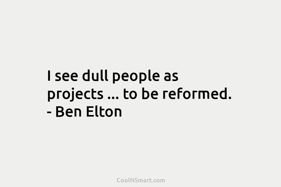 I see dull people as projects … to be reformed. – Ben Elton