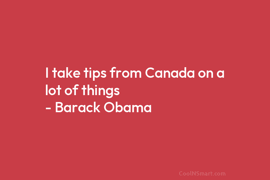 I take tips from Canada on a lot of things – Barack Obama