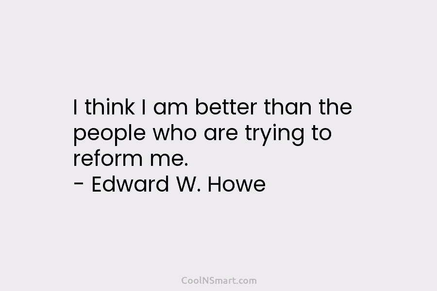 I think I am better than the people who are trying to reform me. –...