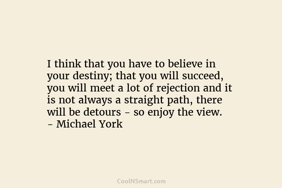 I think that you have to believe in your destiny; that you will succeed, you will meet a lot of...