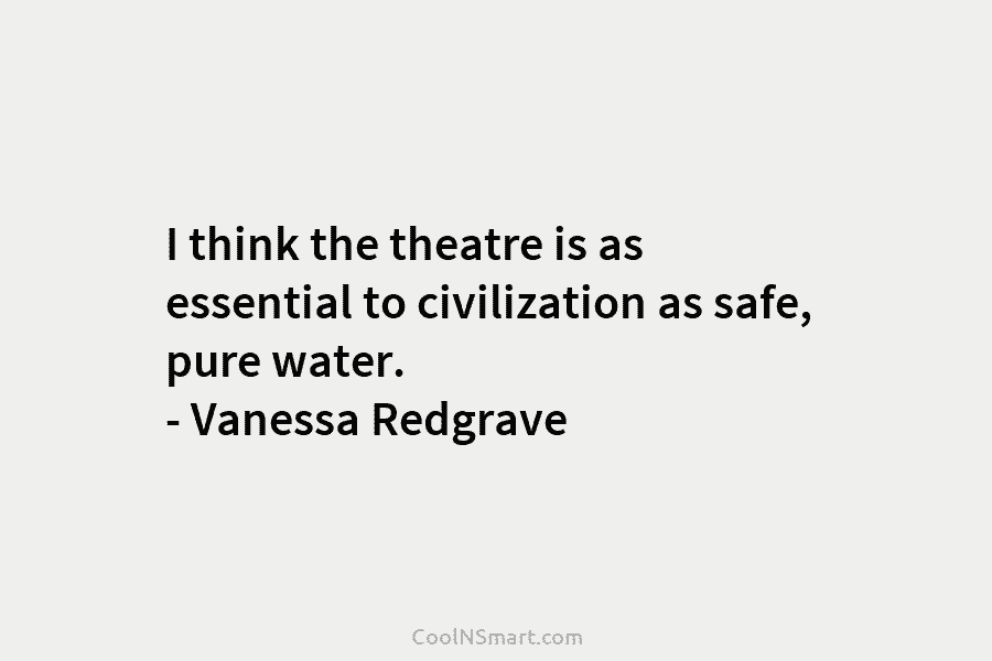 I think the theatre is as essential to civilization as safe, pure water. – Vanessa...