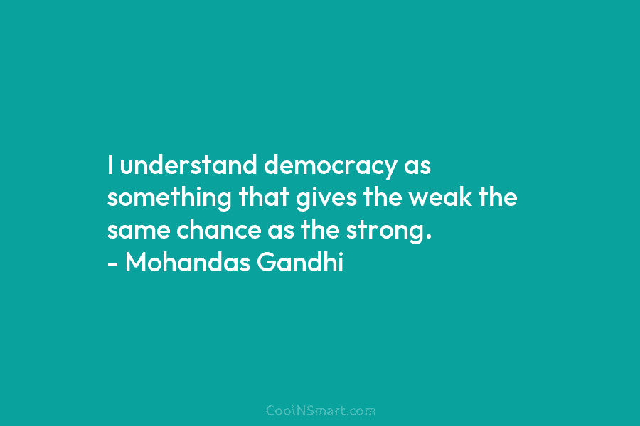 I understand democracy as something that gives the weak the same chance as the strong....
