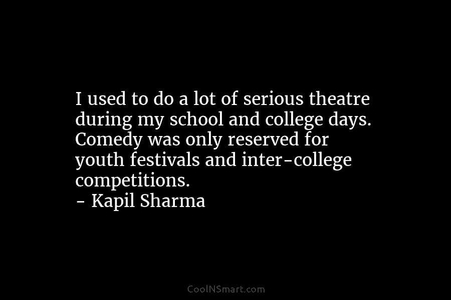 I used to do a lot of serious theatre during my school and college days. Comedy was only reserved for...