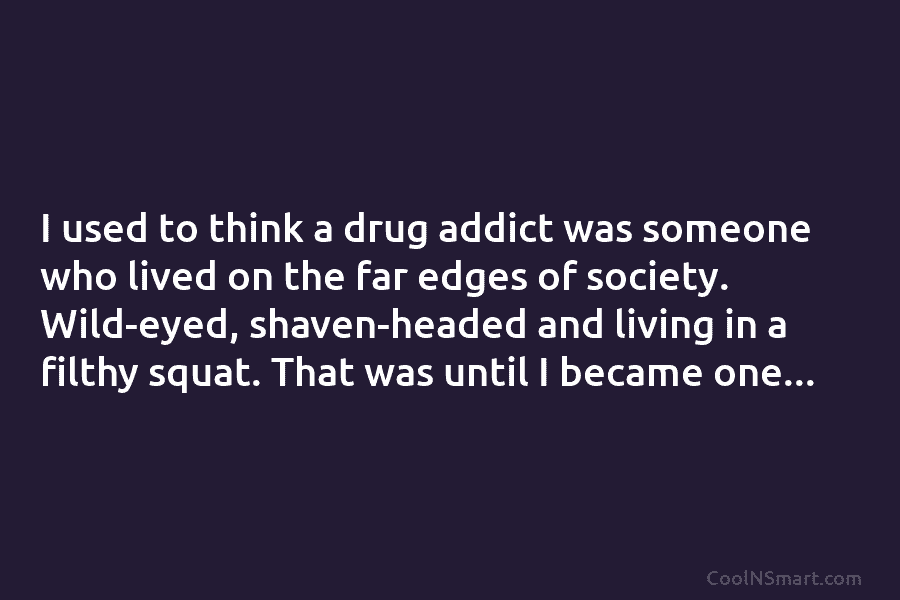 I used to think a drug addict was someone who lived on the far edges...