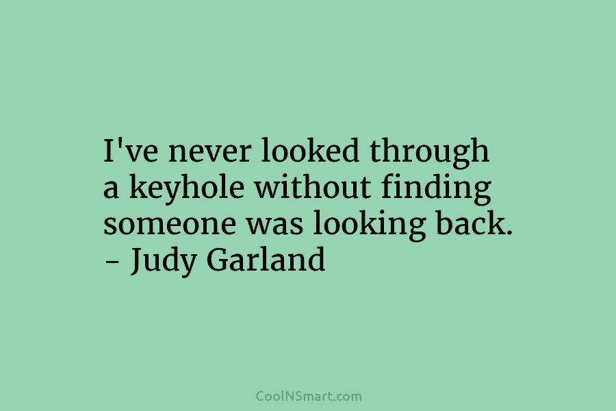 I’ve never looked through a keyhole without finding someone was looking back. – Judy Garland
