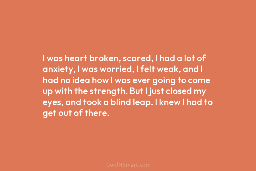 I was heart broken, scared, I had a lot of anxiety, I was worried, I...