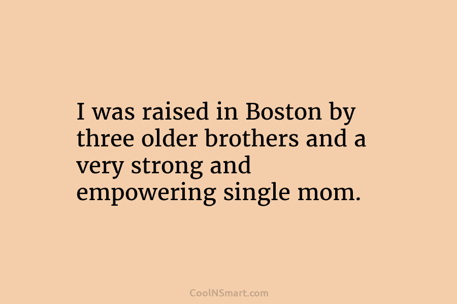 I was raised in Boston by three older brothers and a very strong and empowering...