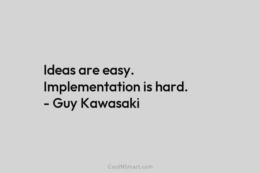 Ideas are easy. Implementation is hard. – Guy Kawasaki