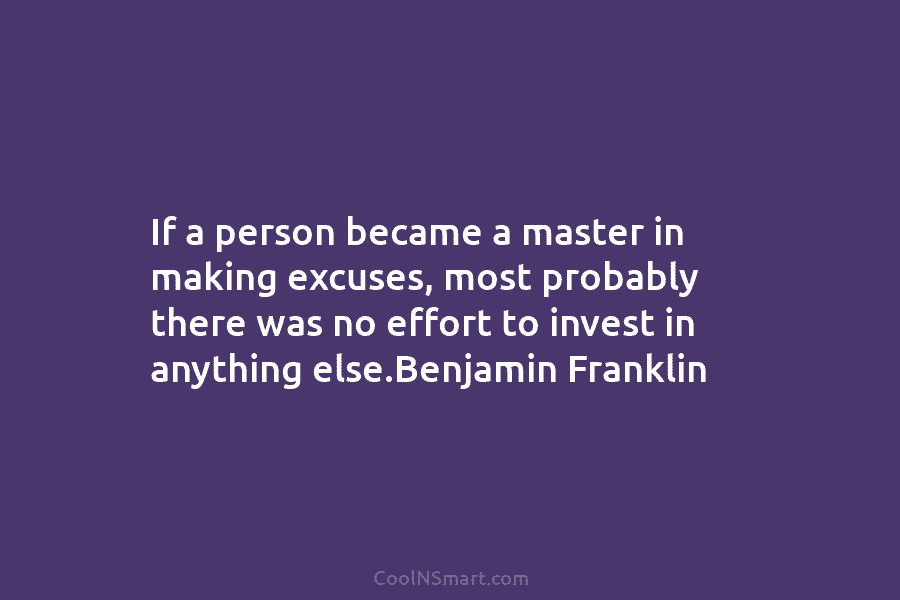 If a person became a master in making excuses, most probably there was no effort to invest in anything else.Benjamin...