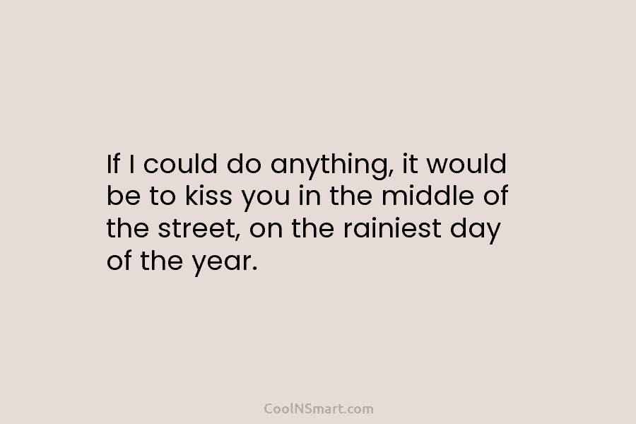 If I could do anything, it would be to kiss you in the middle of...