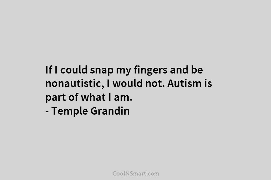 If I could snap my fingers and be nonautistic, I would not. Autism is part of what I am. –...