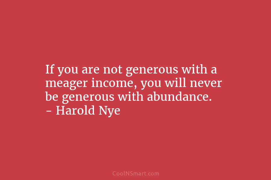 If you are not generous with a meager income, you will never be generous with...