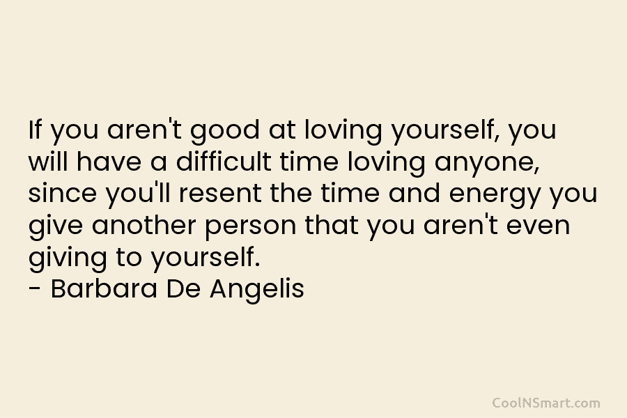 If you aren’t good at loving yourself, you will have a difficult time loving anyone, since you’ll resent the time...