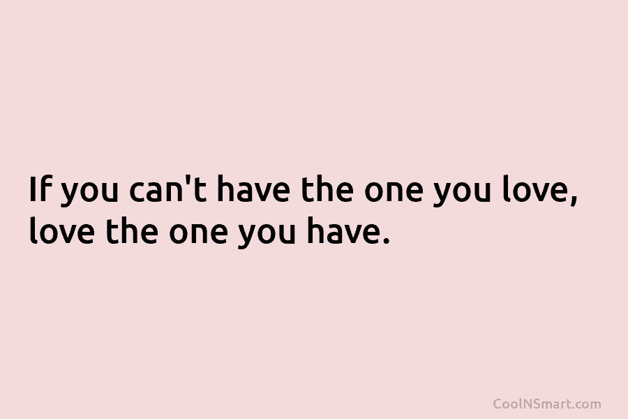 If you can’t have the one you love, love the one you have.