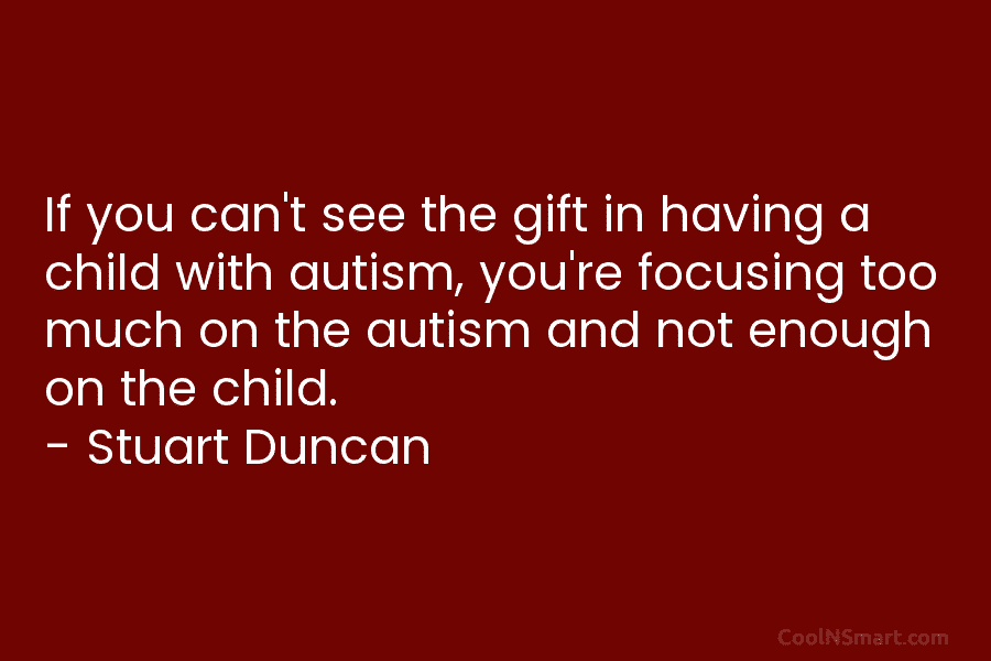 If you can’t see the gift in having a child with autism, you’re focusing too much on the autism and...