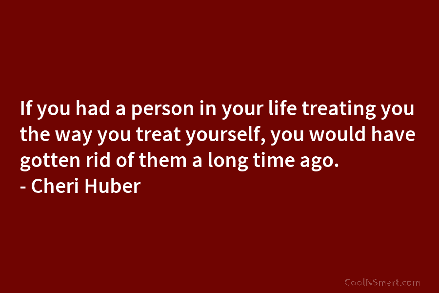 If you had a person in your life treating you the way you treat yourself, you would have gotten rid...