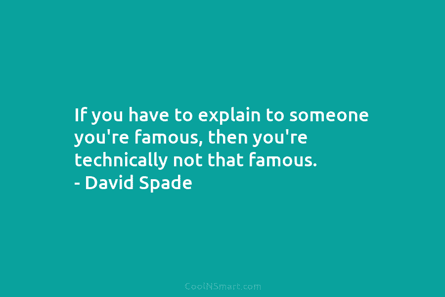 If you have to explain to someone you’re famous, then you’re technically not that famous. – David Spade