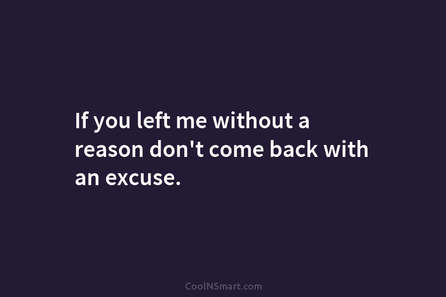 If you left me without a reason don’t come back with an excuse.