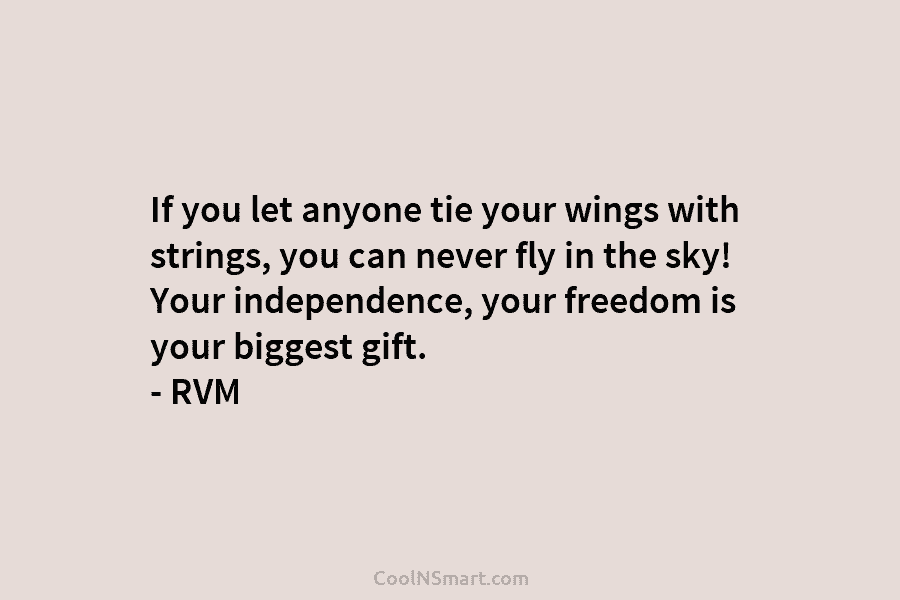 If you let anyone tie your wings with strings, you can never fly in the sky! Your independence, your freedom...