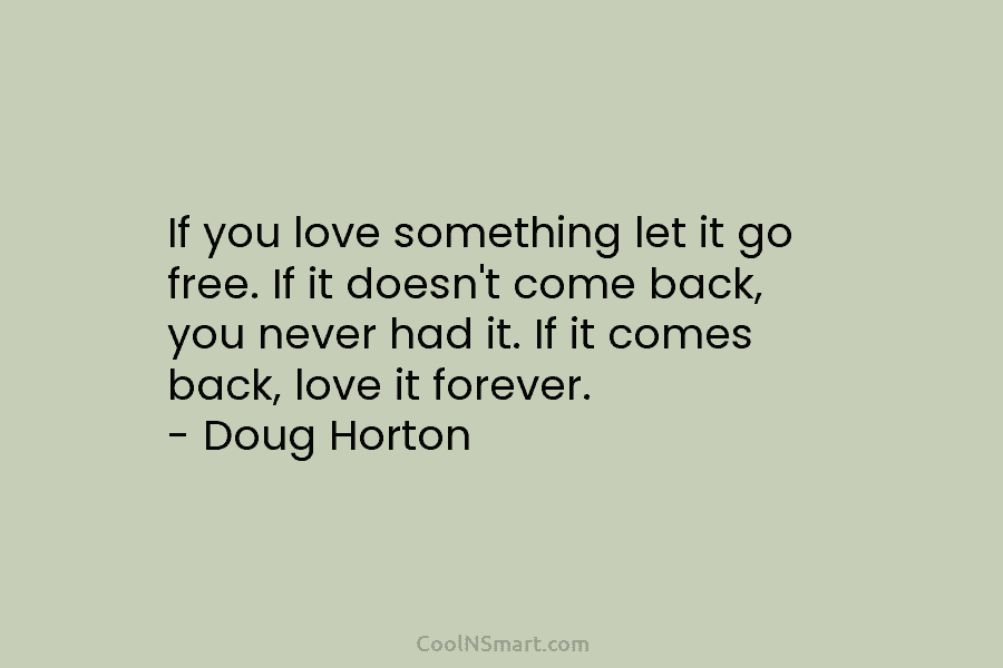 If you love something let it go free. If it doesn’t come back, you never...