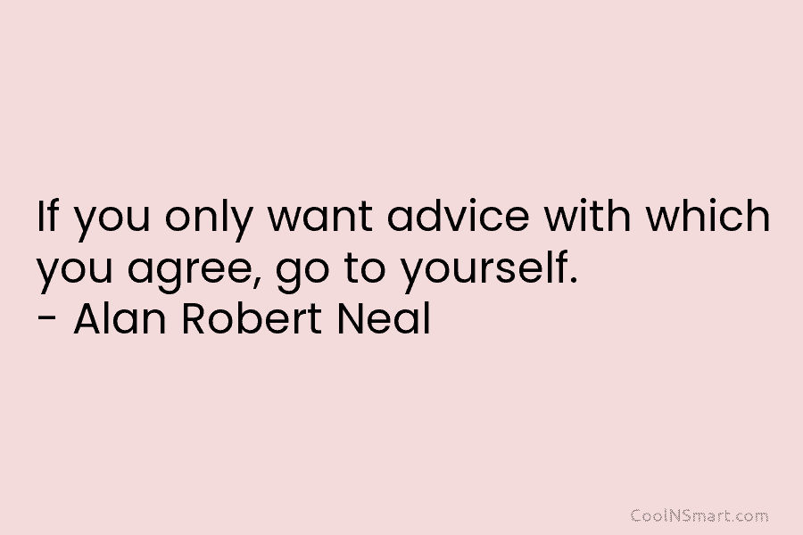 If you only want advice with which you agree, go to yourself. – Alan Robert...