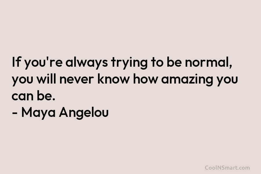 If you’re always trying to be normal, you will never know how amazing you can...