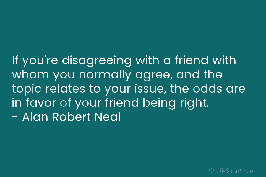 If you’re disagreeing with a friend with whom you normally agree, and the topic relates to your issue, the odds...