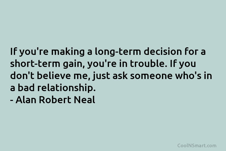 If you’re making a long-term decision for a short-term gain, you’re in trouble. If you...