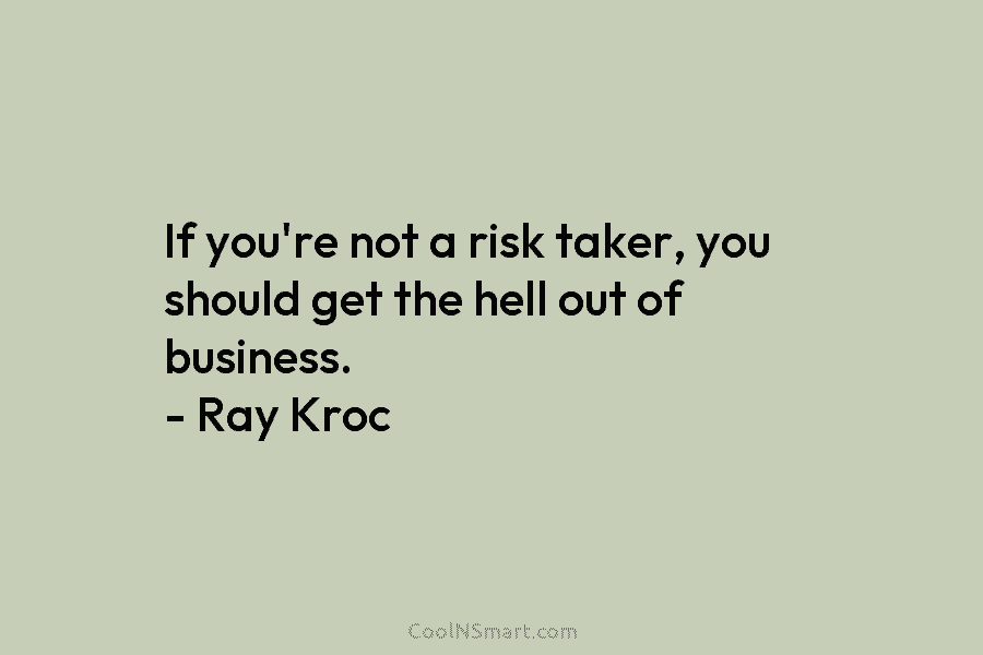 If you’re not a risk taker, you should get the hell out of business. – Ray Kroc