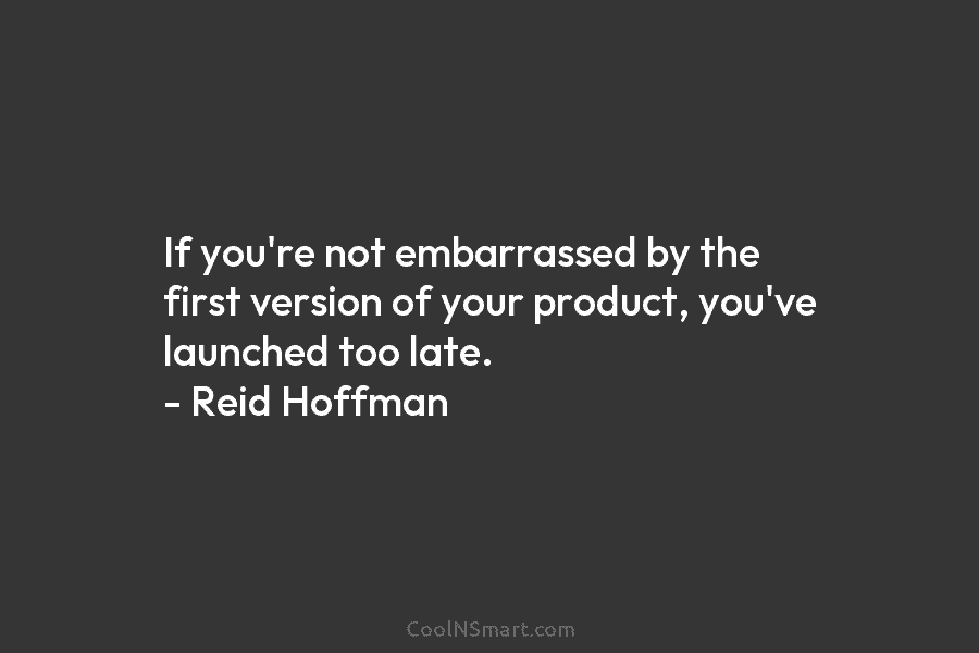 If you’re not embarrassed by the first version of your product, you’ve launched too late. – Reid Hoffman
