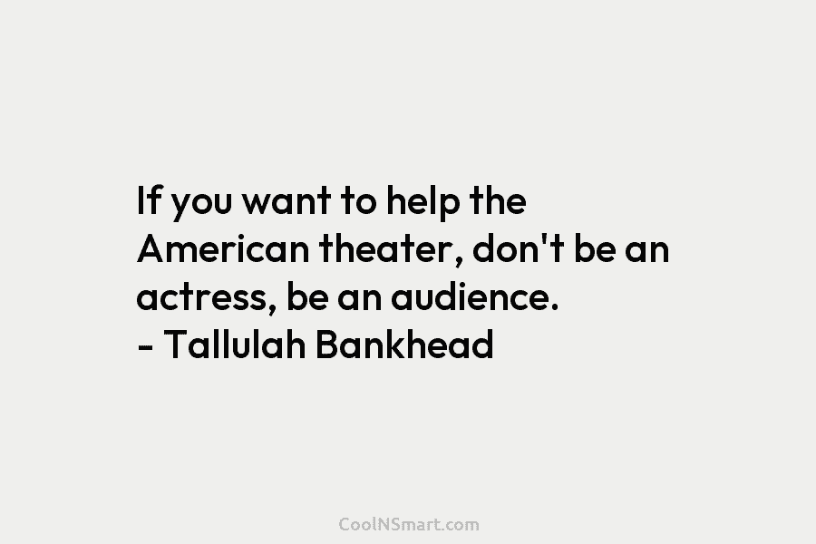 If you want to help the American theater, don’t be an actress, be an audience. – Tallulah Bankhead