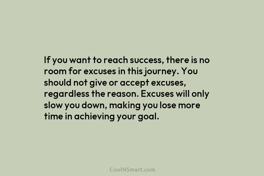 If you want to reach success, there is no room for excuses in this journey....